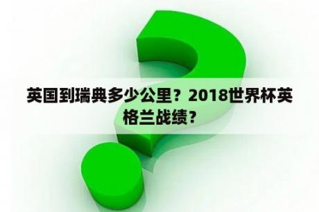 英国到瑞典多少公里？2018世界杯英格兰战绩？