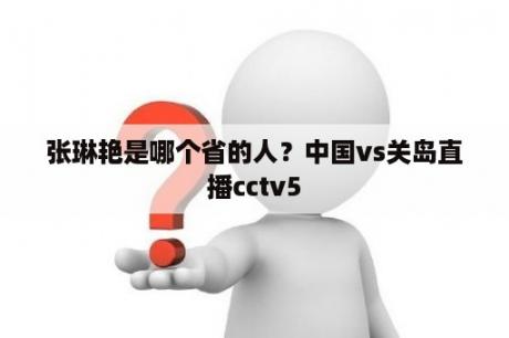 张琳艳是哪个省的人？中国vs关岛直播cctv5