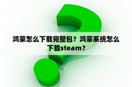 鸿蒙怎么下载完整包？鸿蒙系统怎么下载steam？