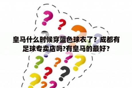 皇马什么时候穿蓝色球衣了？成都有足球专卖店吗?有皇马的最好？