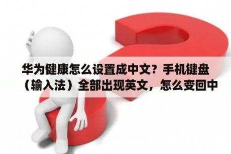 华为健康怎么设置成中文？手机键盘（输入法）全部出现英文，怎么变回中文？