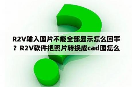 R2V输入图片不能全部显示怎么回事？R2V软件把照片转换成cad图怎么操作？