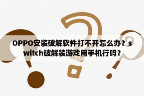 OPPO安装破解软件打不开怎么办？switch破解装游戏用手机行吗？