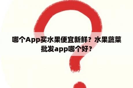 哪个App买水果便宜新鲜？水果蔬菜批发app哪个好？