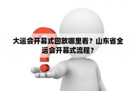 大运会开幕式回放哪里看？山东省全运会开幕式流程？