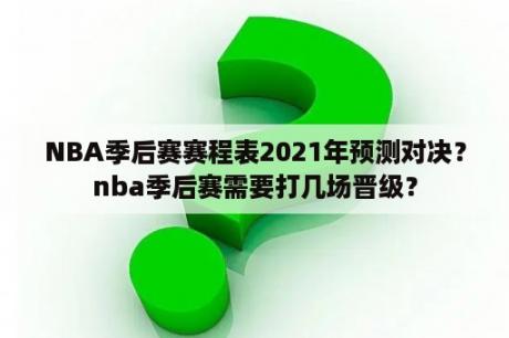 NBA季后赛赛程表2021年预测对决？nba季后赛需要打几场晋级？