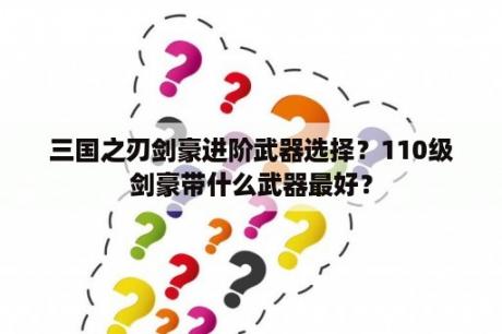 三国之刃剑豪进阶武器选择？110级剑豪带什么武器最好？