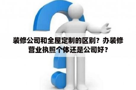 装修公司和全屋定制的区别？办装修营业执照个体还是公司好？