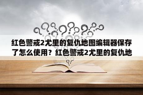 红色警戒2尤里的复仇地图编辑器保存了怎么使用？红色警戒2尤里的复仇地图下载后怎么添加进去？