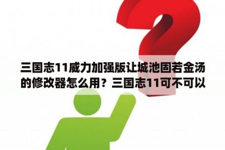 三国志11威力加强版让城池固若金汤的修改器怎么用？三国志11可不可以自制技能？