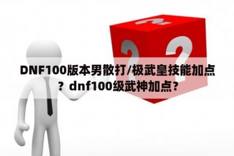 DNF100版本男散打/极武皇技能加点？dnf100级武神加点？