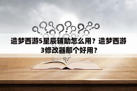 造梦西游5星辰辅助怎么用？造梦西游3修改器那个好用？