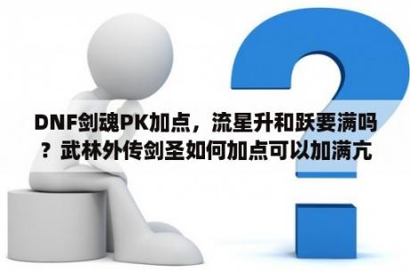 DNF剑魂PK加点，流星升和跃要满吗？武林外传剑圣如何加点可以加满亢龙诀？