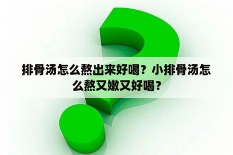 排骨汤怎么熬出来好喝？小排骨汤怎么熬又嫩又好喝？