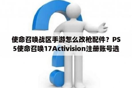 使命召唤战区手游怎么改枪配件？PS5使命召唤17Activision注册账号选哪个地区？