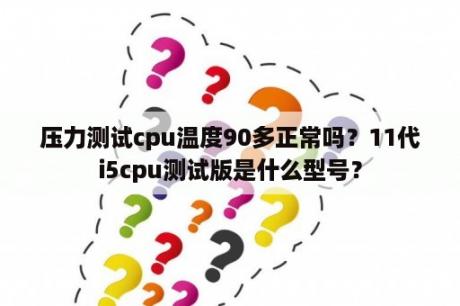 压力测试cpu温度90多正常吗？11代i5cpu测试版是什么型号？