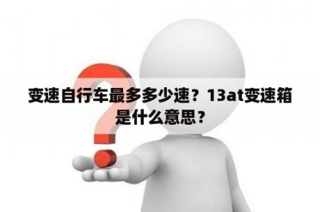 变速自行车最多多少速？13at变速箱是什么意思？