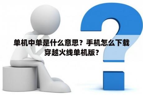 单机中单是什么意思？手机怎么下载穿越火线单机版？