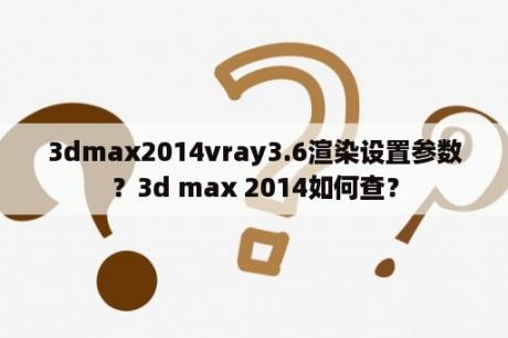 3dmax2014vray3.6渲染设置参数？3d max 2014如何查？