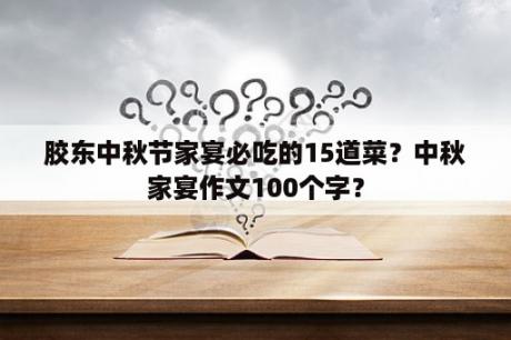 胶东中秋节家宴必吃的15道菜？中秋家宴作文100个字？