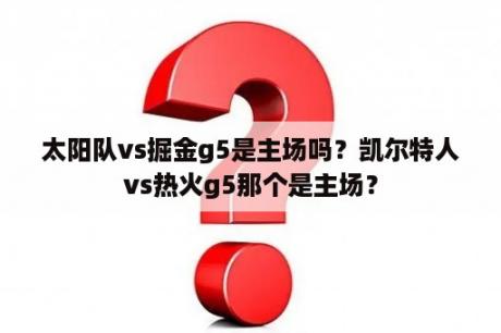 太阳队vs掘金g5是主场吗？凯尔特人vs热火g5那个是主场？