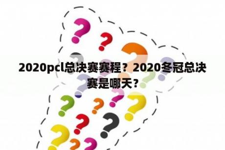 2020pcl总决赛赛程？2020冬冠总决赛是哪天？