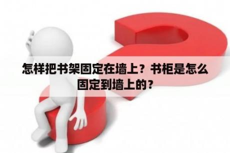 怎样把书架固定在墙上？书柜是怎么固定到墙上的？