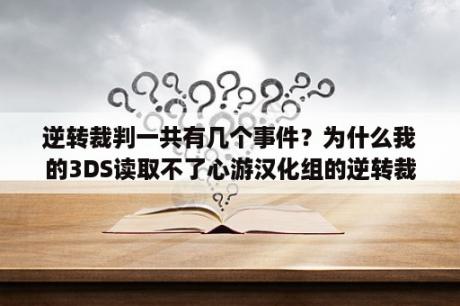 逆转裁判一共有几个事件？为什么我的3DS读取不了心游汉化组的逆转裁判5完全版？