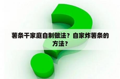 薯条干家庭自制做法？自家炸薯条的方法？