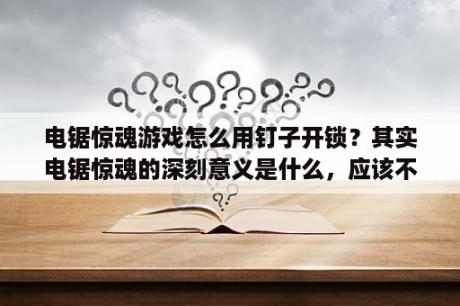 电锯惊魂游戏怎么用钉子开锁？其实电锯惊魂的深刻意义是什么，应该不是杀人这么简单？