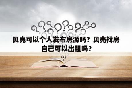 贝壳可以个人发布房源吗？贝壳找房自己可以出租吗？