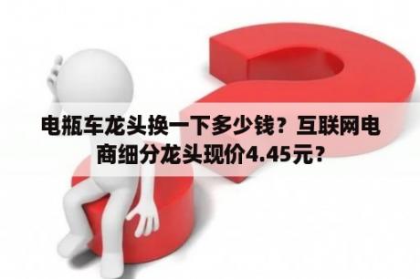 电瓶车龙头换一下多少钱？互联网电商细分龙头现价4.45元？