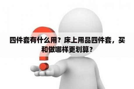 四件套有什么用？床上用品四件套，买和做哪样更划算？