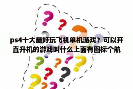 ps4十大最好玩飞机单机游戏？可以开直升机的游戏叫什么上面有图标个航空母舰？