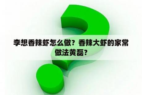 李想香辣虾怎么做？香辣大虾的家常做法黄磊？