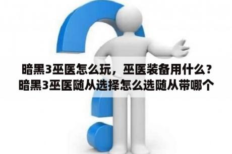 暗黑3巫医怎么玩，巫医装备用什么？暗黑3巫医随从选择怎么选随从带哪个好？