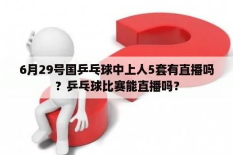 6月29号国乒乓球中上人5套有直播吗？乒乓球比赛能直播吗？