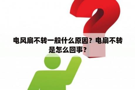 电风扇不转一般什么原因？电扇不转是怎么回事？