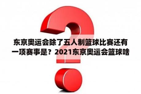 东京奥运会除了五人制篮球比赛还有一项赛事是？2021东京奥运会篮球啥时候结束？