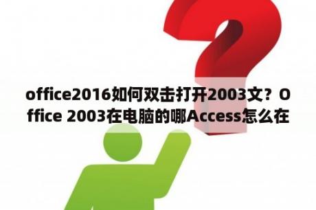 office2016如何双击打开2003文？Office 2003在电脑的哪Access怎么在Office 2003中找？