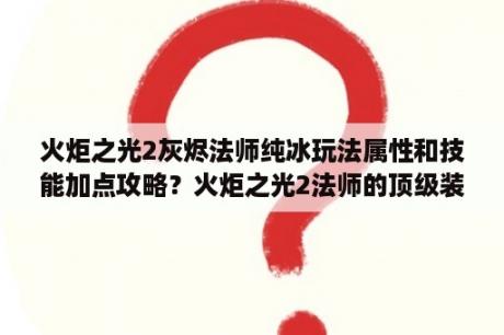 火炬之光2灰烬法师纯冰玩法属性和技能加点攻略？火炬之光2法师的顶级装备怎么搭配?要高输出的？