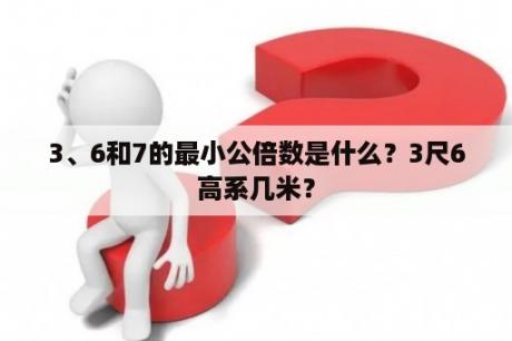 3、6和7的最小公倍数是什么？3尺6高系几米？