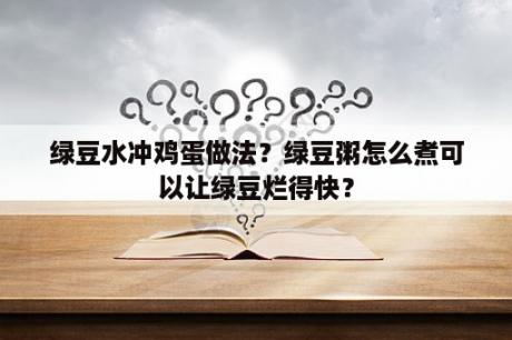 绿豆水冲鸡蛋做法？绿豆粥怎么煮可以让绿豆烂得快？