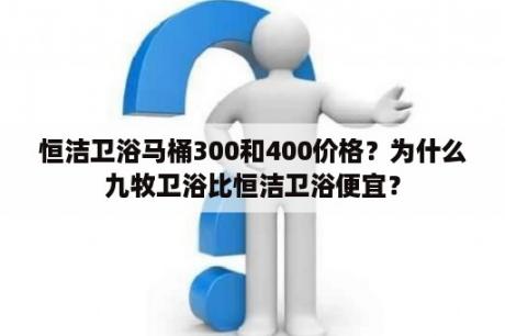 恒洁卫浴马桶300和400价格？为什么九牧卫浴比恒洁卫浴便宜？