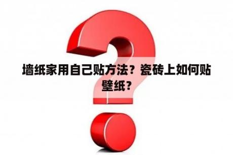 墙纸家用自己贴方法？瓷砖上如何贴壁纸？