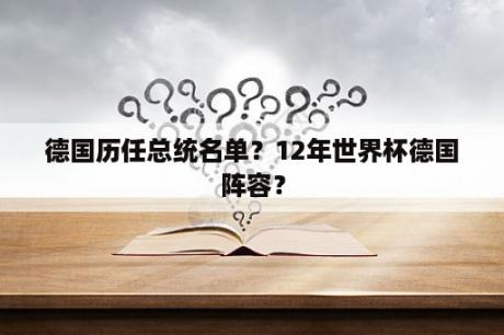 德国历任总统名单？12年世界杯德国阵容？