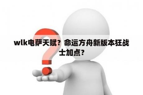 wlk电萨天赋？命运方舟新版本狂战士加点？