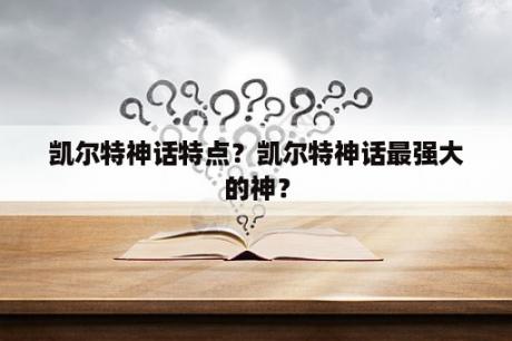 凯尔特神话特点？凯尔特神话最强大的神？