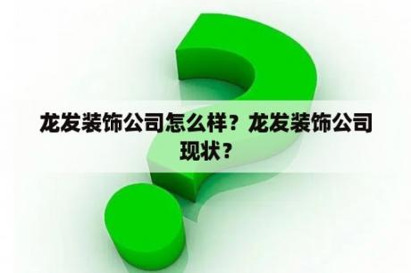 龙发装饰公司怎么样？龙发装饰公司现状？