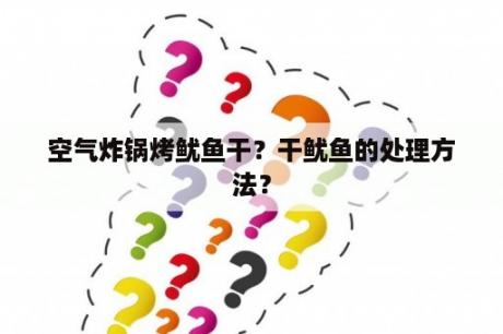 空气炸锅烤鱿鱼干？干鱿鱼的处理方法？